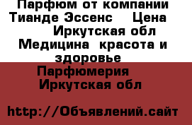 Парфюм от компании Тианде Эссенс  › Цена ­ 977 - Иркутская обл. Медицина, красота и здоровье » Парфюмерия   . Иркутская обл.